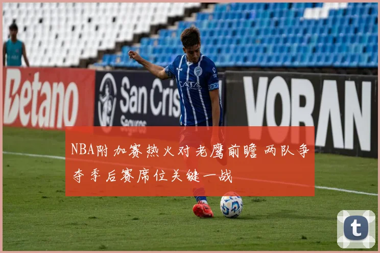 NBA附加赛热火对老鹰前瞻 两队争夺季后赛席位关键一战