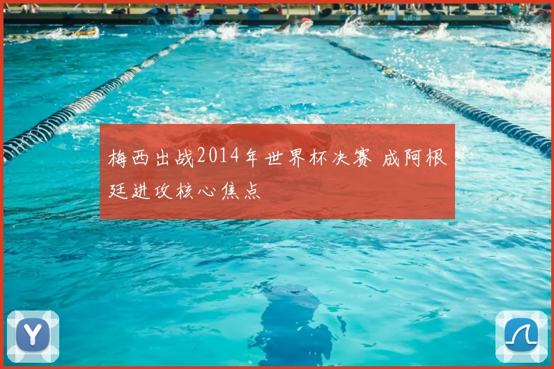 梅西出战2014年世界杯决赛 成阿根廷进攻核心焦点