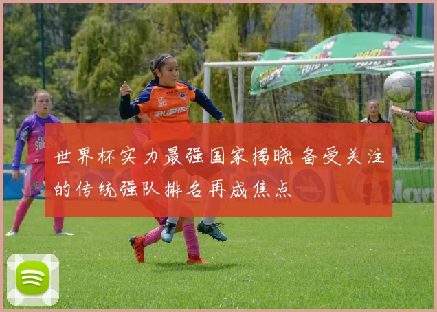 世界杯实力最强国家揭晓 备受关注的传统强队排名再成焦点