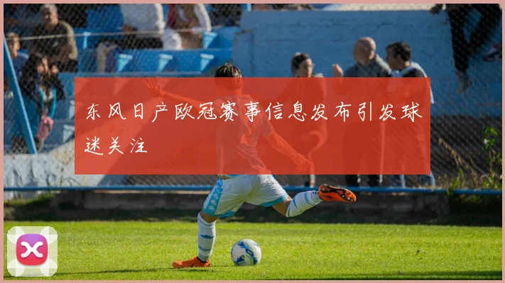 东风日产欧冠赛事信息发布引发球迷关注