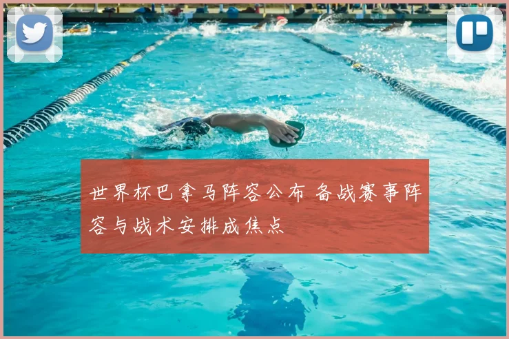 世界杯巴拿马阵容公布 备战赛事阵容与战术安排成焦点