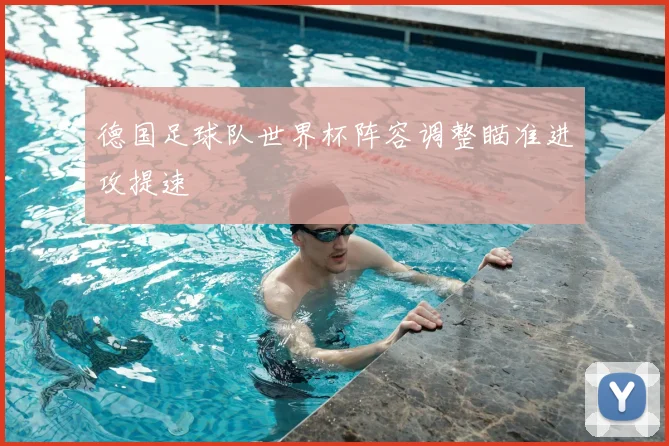 德国足球队世界杯阵容调整瞄准进攻提速