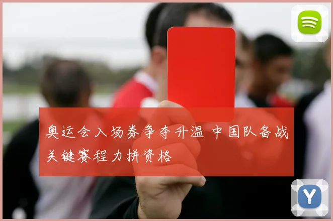 奥运会入场券争夺升温 中国队备战关键赛程力拼资格