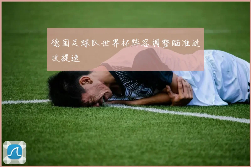 德国足球队世界杯阵容调整瞄准进攻提速
