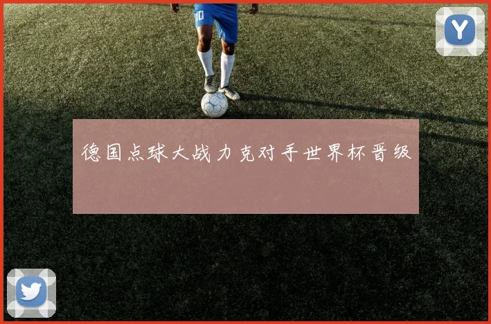 德国点球大战力克对手世界杯晋级