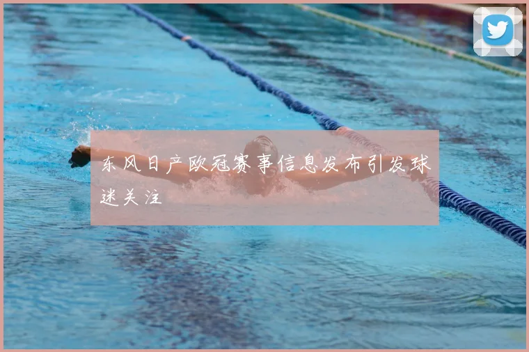 东风日产欧冠赛事信息发布引发球迷关注