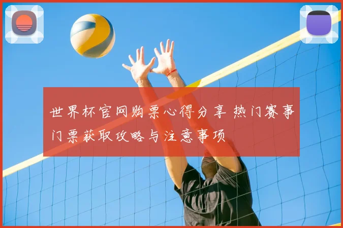 世界杯官网购票心得分享 热门赛事门票获取攻略与注意事项